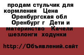 продам стульчик для кормления › Цена ­ 1 000 - Оренбургская обл., Оренбург г. Дети и материнство » Качели, шезлонги, ходунки   